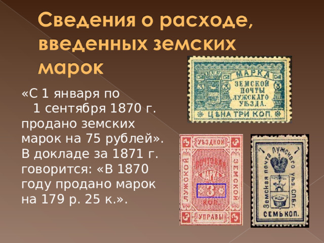 «С 1 января по 1 сентября 1870 г. продано земских марок на 75 рублей». В докладе за 1871 г. говорится: «В 1870 году продано марок на 179 р. 25 к.».    