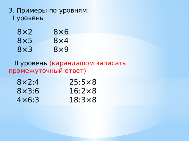 3. Примеры по уровням:  I уровень  II уровень (карандашом записать промежуточный ответ) 8×2 8×6 8×4 8×5 8×3 8×9 8×2:4 25:5×8 8×3:6 16:2×8 4×6:3 18:3×8 