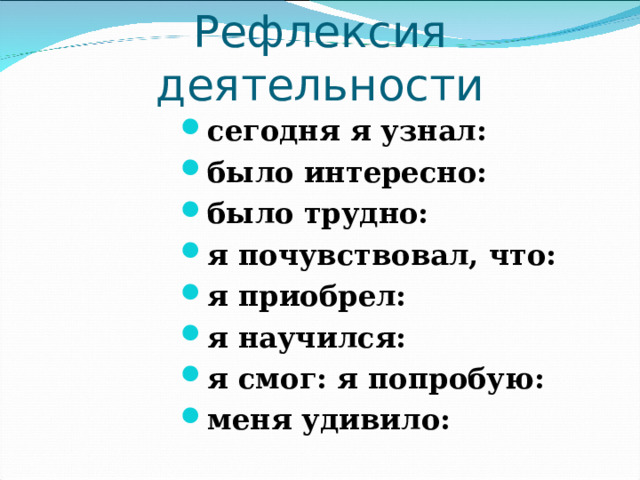 Рефлексия деятельности сегодня я узнал: было интересно: было трудно: я почувствовал, что: я приобрел: я научился: я смог: я попробую: меня удивило: 