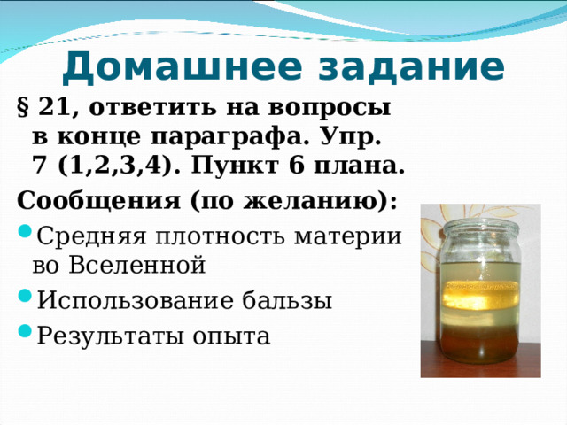 Домашнее задание § 21, ответить на вопросы в конце параграфа. Упр. 7 (1,2,3,4). Пункт 6 плана. Сообщения (по желанию): Средняя плотность материи во Вселенной Использование бальзы Результаты опыта 