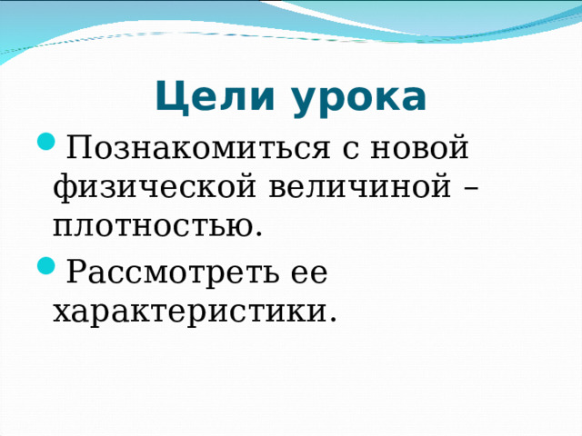 Цели урока Познакомиться с новой физической величиной – плотностью. Рассмотреть ее характеристики. 