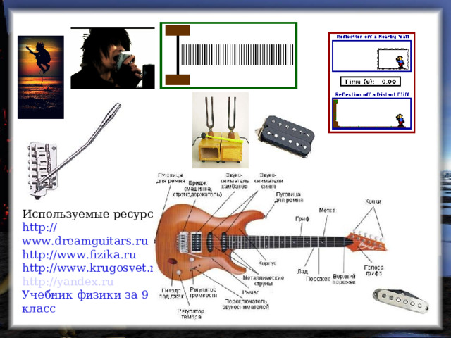 Используемые ресурсы: http://www.dreamguitars.ru http://www.fizika.ru http://www.krugosvet.ru http://yandex.ru Учебник физики за 9 класс   