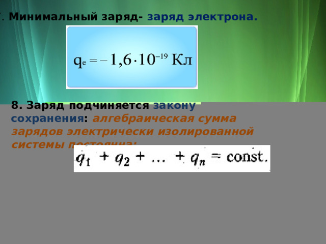 7. Минимальный заряд- заряд электрона. 8. Заряд подчиняется закону сохранения : алгебраическая сумма зарядов электрически изолированной системы постоянна: 