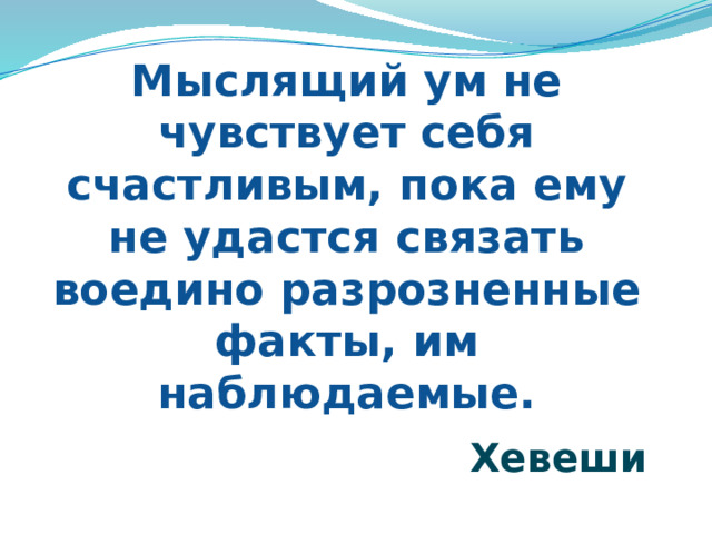 Мыслящий ум не чувствует себя счастливым, пока ему не удастся связать воедино разрозненные факты, им наблюдаемые.   Хевеши 