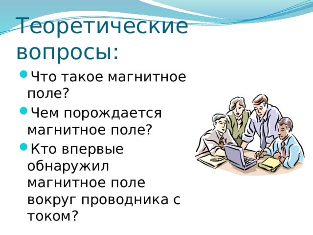 Теоретические вопросы: Что такое магнитное поле? Чем порождается магнитное поле? Кто впервые обнаружил магнитное поле вокруг проводника с током? 