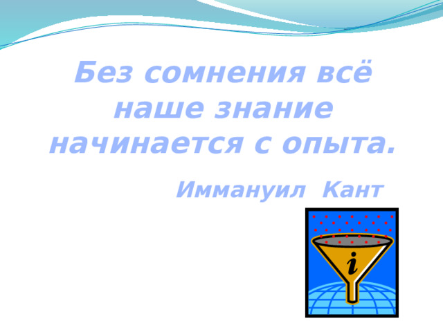 Без сомнения всё наше знание начинается с опыта. Иммануил Кант 