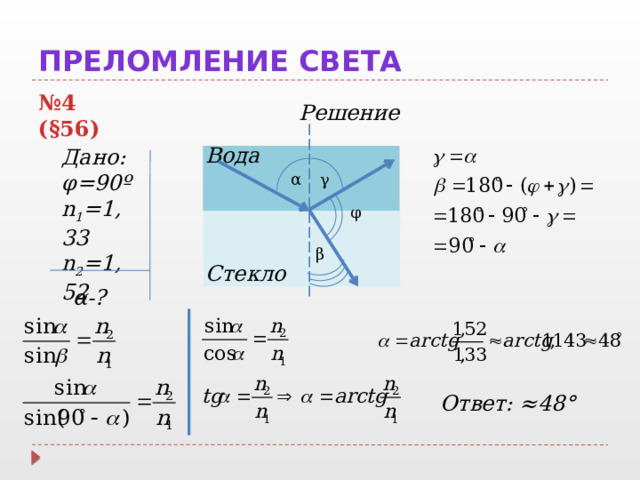 Преломление света № 4 (§56) Решение Вода Дано: φ =90º n 1 =1,33 n 2 =1,52  γ α φ β Стекло α-? Ответ: ≈ 48° 
