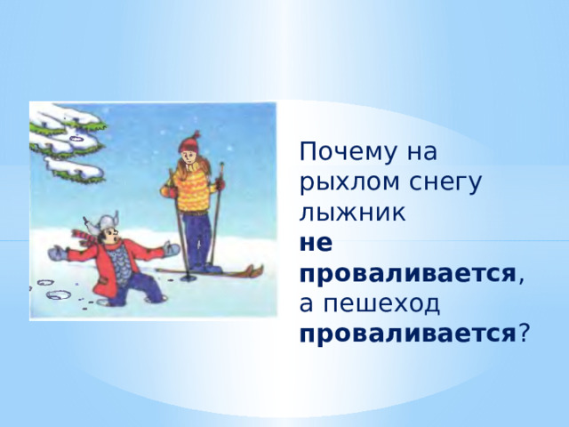 Почему на рыхлом снегу лыжник не проваливается , а пешеход проваливается ? 
