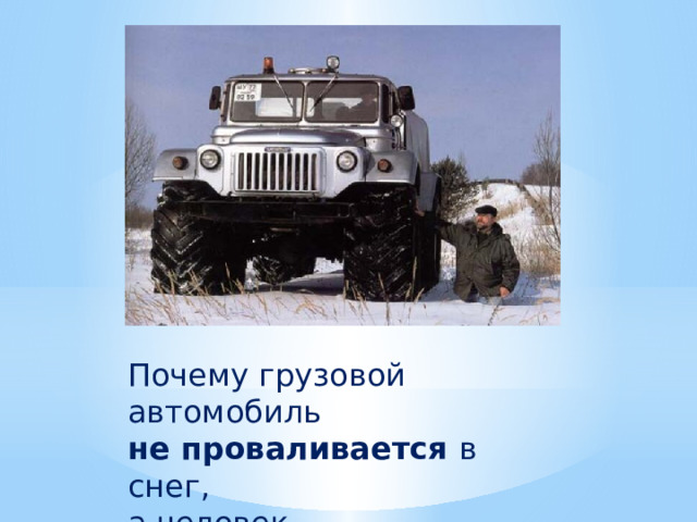 Почему грузовой автомобиль не проваливается в снег, а человек проваливается ? 