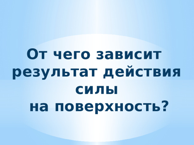 От чего зависит результат действия силы  на поверхность? 