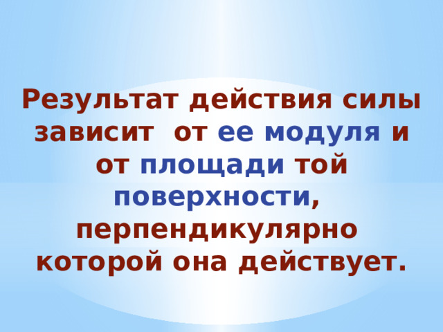 Результат действия силы  зависит от ее модуля и от площади той поверхности , перпендикулярно которой она действует. 