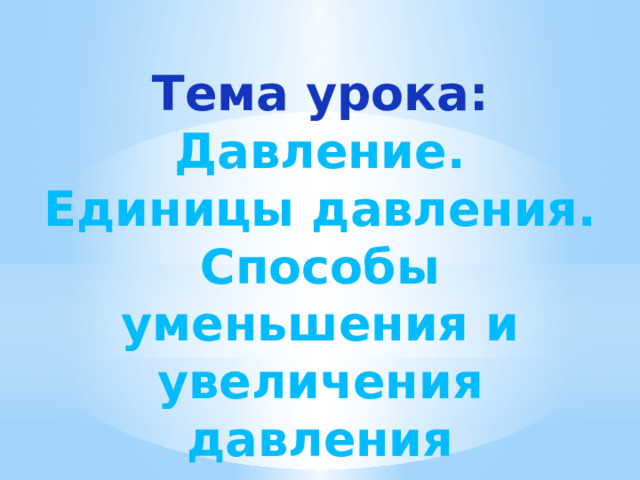Тема урока: Давление. Единицы давления. Способы уменьшения и увеличения давления 