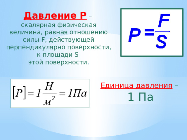 Давление P  – скалярная физическая величина, равная отношению силы F, действующей перпендикулярно поверхности, к площади S этой поверхности . Единица давления  – 1 Па 