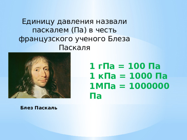 Единицу давления назвали паскалем (Па) в честь французского ученого Блеза Паскаля 1 гПа = 100 Па 1 кПа = 1000 Па 1МПа = 1000000 Па Блез Паскаль   