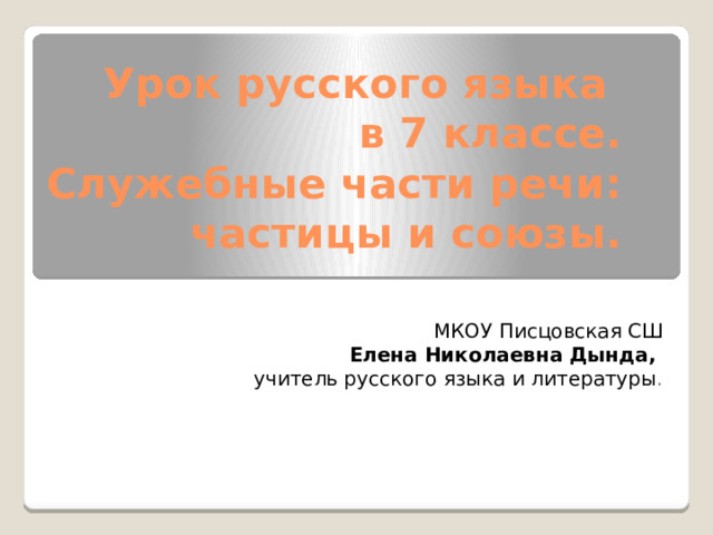 Урок русского языка  в 7 классе.  Служебные части речи: частицы и союзы.   МКОУ Писцовская СШ  Елена Николаевна Дында, учитель русского языка и литературы . 