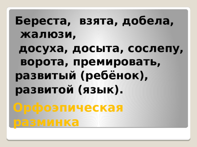 Береста, взята, добела, жалюзи,  досуха, досыта, сослепу, ворота, премировать, развитый (ребёнок), развитой (язык). Орфоэпическая разминка 