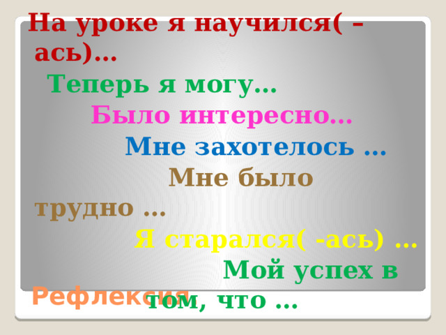  На уроке я научился( –ась)…  Теперь я могу…  Было интересно…  Мне захотелось …  Мне было трудно …  Я старался( -ась) …  Мой успех в том, что … Рефлексия. 