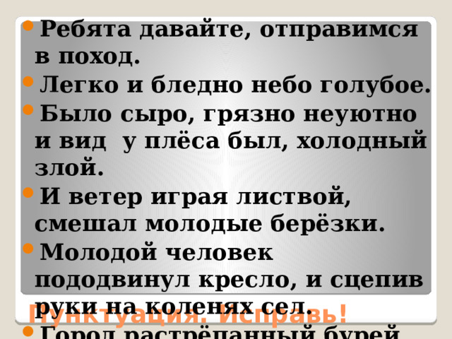 Ребята давайте, отправимся в поход. Легко и бледно небо голубое. Было сыро, грязно неуютно и вид у плёса был, холодный злой. И ветер играя листвой, смешал молодые берёзки. Молодой человек пододвинул кресло, и сцепив руки на коленях сел. Город растрёпанный бурей выглядел, косматым тёмным. Пунктуация. Исправь! 