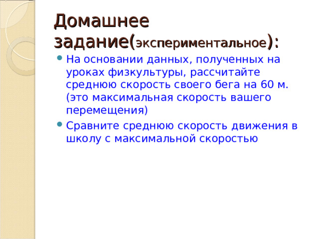 Домашнее задание( экспериментальное ): На основании данных, полученных на уроках физкультуры, рассчитайте среднюю скорость своего бега на 60 м. (это максимальная скорость вашего перемещения) Сравните среднюю скорость движения в школу с максимальной скоростью  
