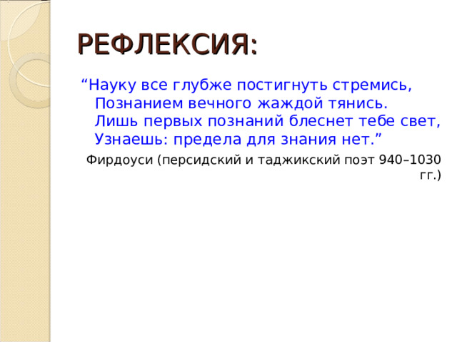 РЕФЛЕКСИЯ: “ Науку все глубже постигнуть стремись,  Познанием вечного жаждой тянись.  Лишь первых познаний блеснет тебе свет,  Узнаешь: предела для знания нет.” Фирдоуси (персидский и таджикский поэт 940–1030 гг.) 