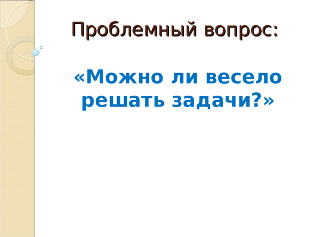 Проблемный вопрос:   «Можно ли весело решать задачи?» 