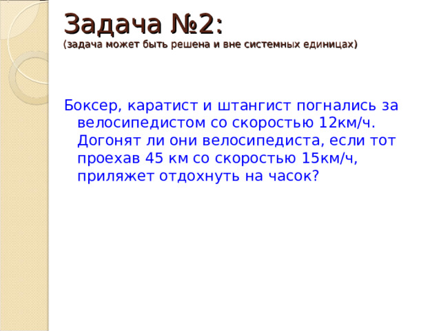 Задача №2:  (задача может быть решена и вне системных единицах) Боксер, каратист и штангист погнались за велосипедистом со скоростью 12км/ч. Догонят ли они велосипедиста, если тот проехав 45 км со скоростью 15км/ч, приляжет отдохнуть на часок? 