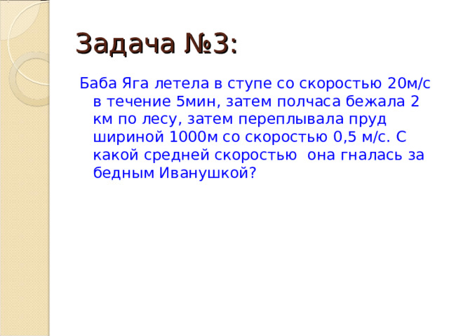 Задача №3: Баба Яга летела в ступе со скоростью 20м/с в течение 5мин, затем полчаса бежала 2 км по лесу, затем переплывала пруд шириной 1000м со скоростью 0,5 м/с. С какой средней скоростью она гналась за бедным Иванушкой? 