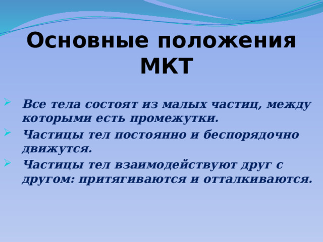 Основные положения МКТ Все тела состоят из малых частиц, между которыми есть промежутки. Частицы тел постоянно и беспорядочно движутся. Частицы тел взаимодействуют друг с другом: притягиваются и отталкиваются.  