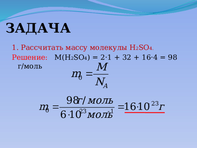 ЗАДАЧА 1. Рассчитать массу молекулы Н 2 SО 4. Решение: М(Н 2 SО 4 ) = 2 ·1 + 32 + 16·4 = 98 г/моль 