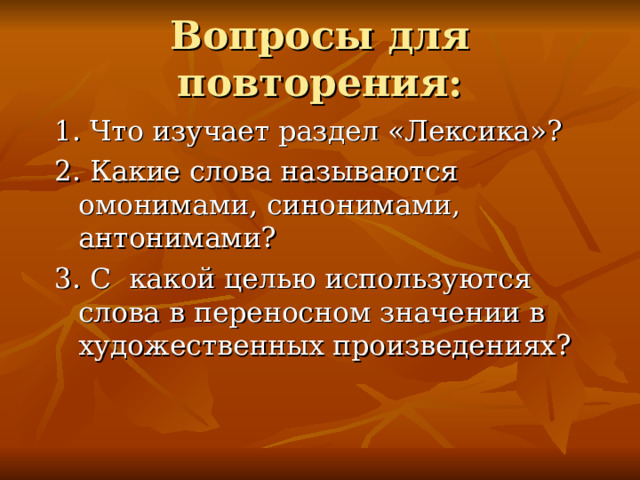 Вопросы для повторения: 1. Что изучает раздел «Лексика»? 2. Какие слова называются омонимами, синонимами, антонимами? 3. С какой целью используются слова в переносном значении в художественных произведениях? 