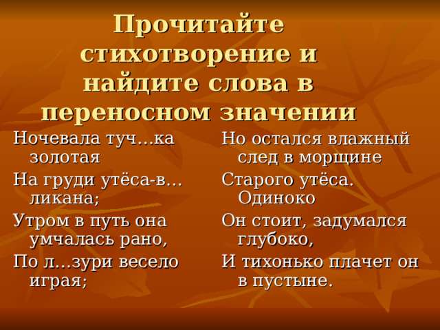 Прочитайте стихотворение и найдите слова в переносном значении Ночевала туч…ка золотая На груди утёса-в…ликана; Утром в путь она умчалась рано, По л…зури весело играя; Но остался влажный след в морщине Старого утёса. Одиноко Он стоит, задумался глубоко, И тихонько плачет он в пустыне. 