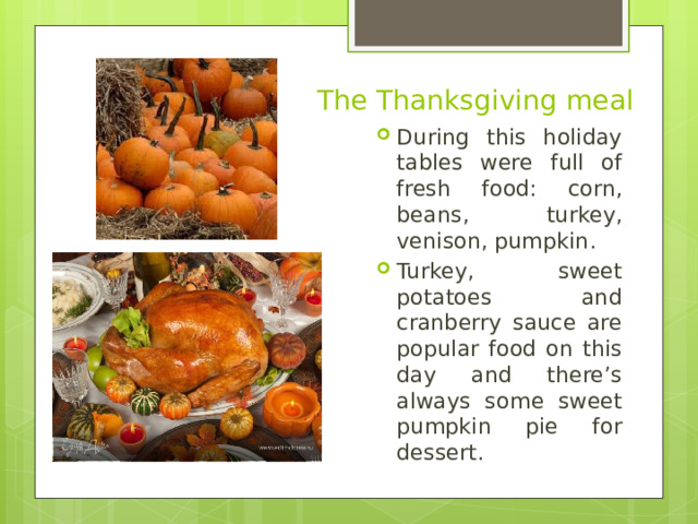 The Thanksgiving meal During this holiday tables were full of fresh food: corn, beans, turkey, venison, pumpkin. Turkey, sweet potatoes and cranberry sauce are popular food on this day and there’s always some sweet pumpkin pie for dessert. 