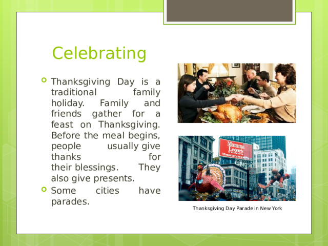 Celebrating Thanksgiving Day is a traditional family holiday. Family and friends gather for a feast on Thanksgiving. Before the meal begins, people usually give thanks for their blessings.  They also give presents. Some cities have parades. Thanksgiving Day Parade in New York 