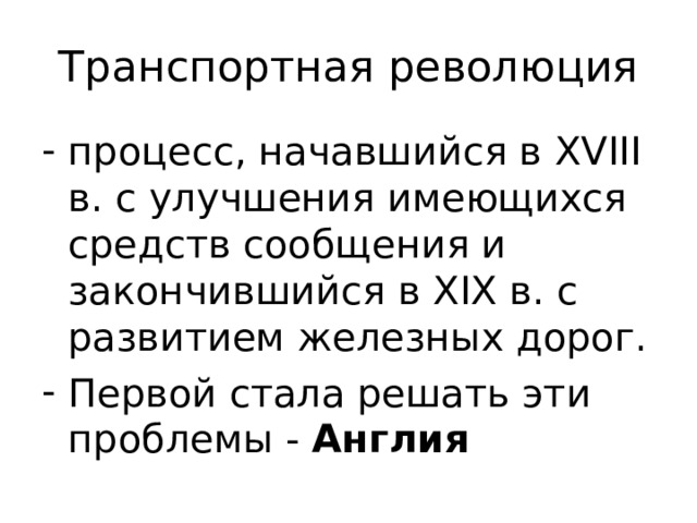 Транспортная революция процесс, начавшийся в XVIII в. с улучшения имеющихся средств сообщения и закончившийся в XIX в. с развитием железных дорог. Первой стала решать эти проблемы - Англия 