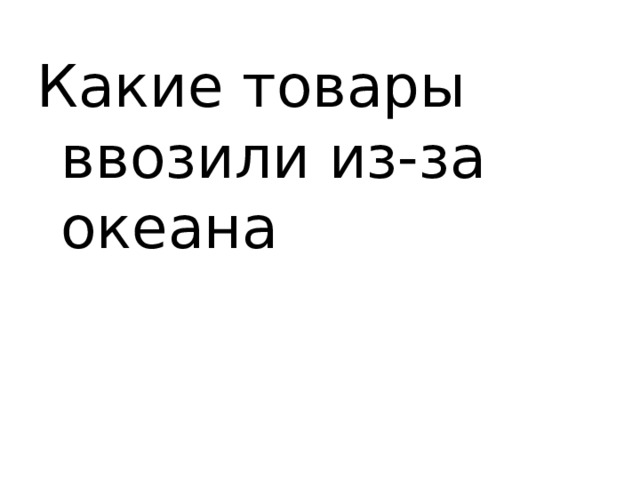 Какие товары ввозили из-за океана 