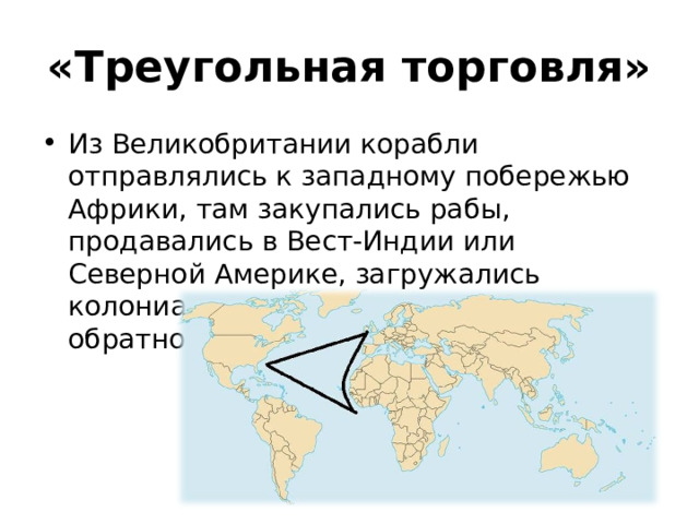 «Треугольная торговля» Из Великобритании корабли отправлялись к западному побережью Африки, там закупались рабы, продавались в Вест-Индии или Северной Америке, загружались колониальными товарами и плыли обратно. 