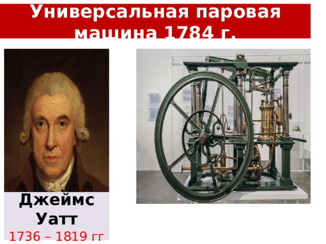 Универсальная паровая машина 1784 г. Джеймс Уатт 1736 – 1819 гг 