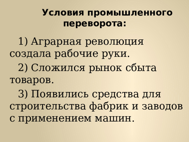  Условия промышленного переворота:  Аграрная революция создала рабочие руки.  Сложился рынок сбыта товаров.  Появились средства для строительства фабрик и заводов с применением машин. 