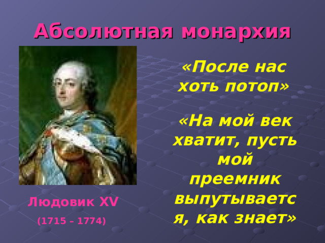 Абсолютная монархия «После нас хоть потоп» «На мой век хватит, пусть мой преемник выпутывается, как знает» Людовик XV (1715 – 1774)  