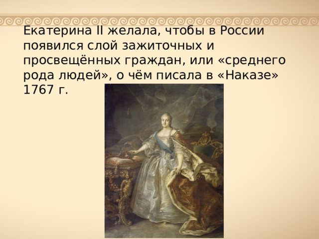 Екатерина II желала, чтобы в России появился слой зажиточных и просвещённых граждан, или «среднего рода людей», о чём писала в «Наказе» 1767 г. 