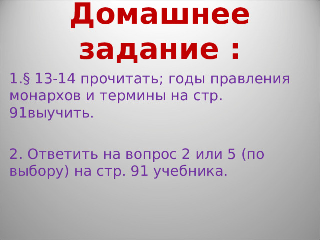 Домашнее задание : § 13-14 прочитать; годы правления монархов и термины на стр. 91выучить. 2. Ответить на вопрос 2 или 5 (по выбору) на стр. 91 учебника. 