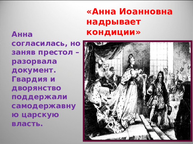 «Анна Иоанновна надрывает кондиции» Анна согласилась, но заняв престол – разорвала документ. Гвардия и дворянство поддержали самодержавную царскую власть. 