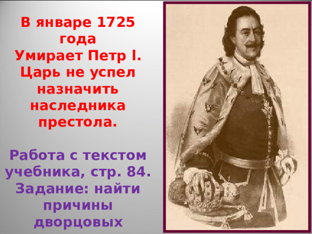 В январе 1725 года Умирает Петр l . Царь не успел назначить наследника престола.  Работа с текстом учебника, стр. 84. Задание: найти причины дворцовых переворотов. 