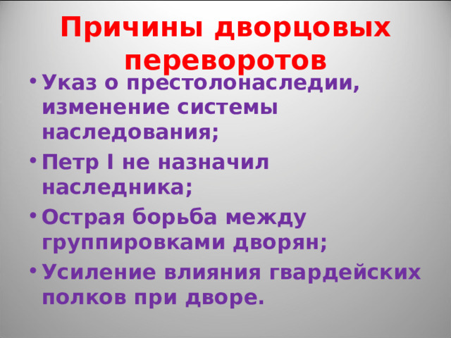 Причины дворцовых переворотов Указ о престолонаследии, изменение системы наследования; Петр I не назначил наследника; Острая борьба между группировками дворян; Усиление влияния гвардейских полков при дворе. 