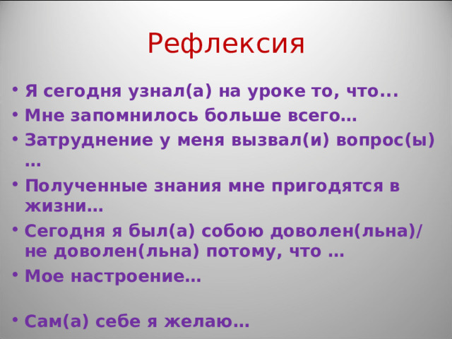 Рефлексия Я сегодня узнал(а) на уроке то, что... Мне запомнилось больше всего… Затруднение у меня вызвал(и) вопрос(ы)… Полученные знания мне пригодятся в жизни… Сегодня я был(а) собою доволен(льна)/ не доволен(льна) потому, что … Мое настроение… Сам(а) себе я желаю…  