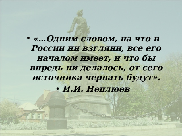 «…Одним словом, на что в России ни взгляни, все его началом имеет, и что бы впредь ни делалось, от сего источника черпать будут». И.И. Неплюев  