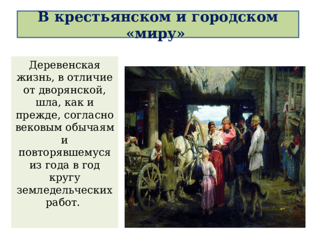 В крестьянском и городском «миру»   Деревенская жизнь, в отличие от дворянской, шла, как и прежде, согласно вековым обычаям и повторявшемуся из года в год кругу земледельческих работ. 
