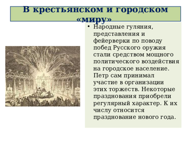  В крестьянском и городском «миру»   Народные гуляния, представления и фейерверки по поводу побед Русского оружия стали средством мощного политического воздействия на городское население. Петр сам принимал участие в организации этих торжеств. Некоторые празднования приобрели регулярный характер. К их числу относится празднование нового года. 