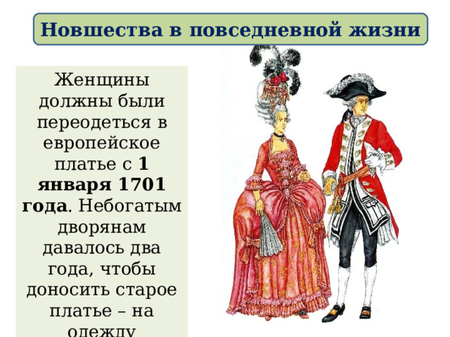 Новшества в повседневной жизни Женщины должны были переодеться в европейское платье с 1 января 1701 года . Небогатым дворянам давалось два года, чтобы доносить старое платье – на одежду ставилось специальное клеймо с указанием даты. 