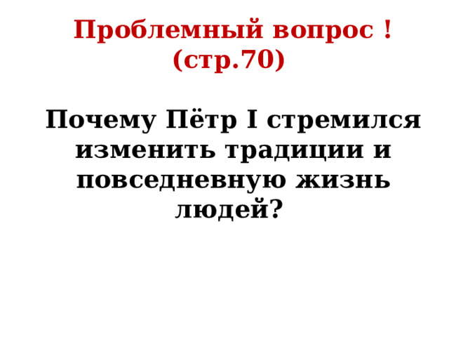 Проблемный вопрос ! (стр.70)  Почему Пётр I стремился изменить традиции и повседневную жизнь людей? 